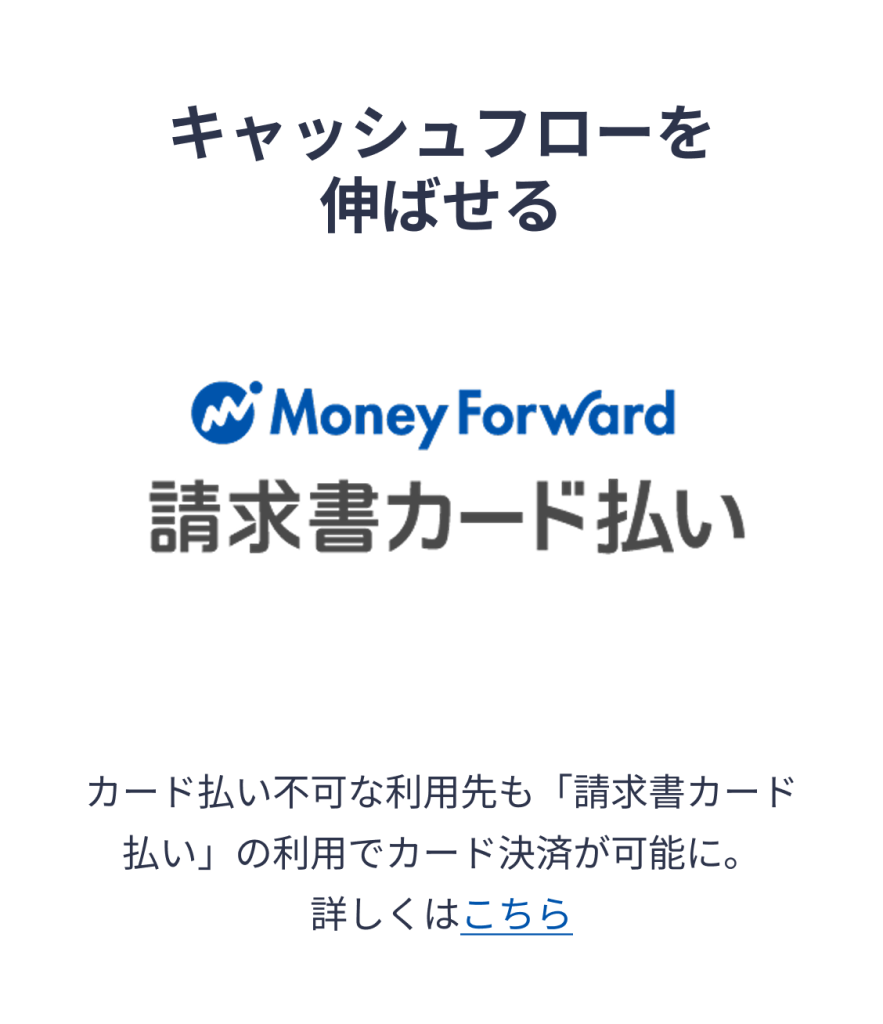 キャッシュフローを伸ばせる　カード払い不可な利用先も「請求書カード払い」の利用でカード決済が可能に。
詳しくはこちら